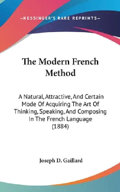 The Modern French Method: A Natural, Attractive, And Certain Mode Of Acquiring The Art Of Thinking, Speaking, And Composing In The French Language (18 by Joseph D. Gaillard