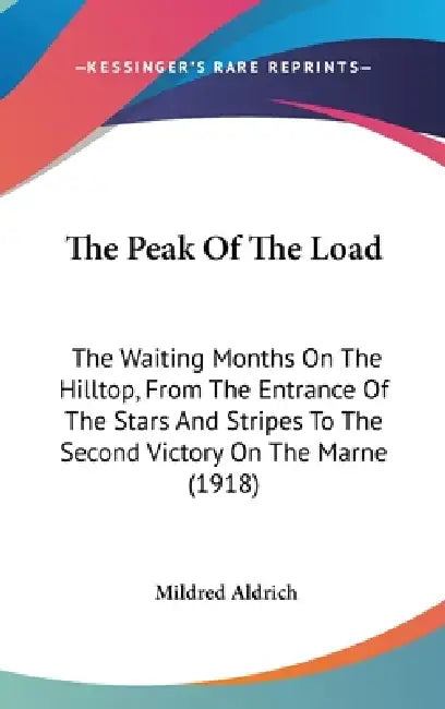 The Peak Of The Load: The Waiting Months On The Hilltop, From The Entrance Of The Stars And Stripes To The Second Victory On The Marne (1918 by Mildred Aldrich