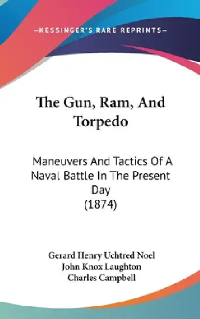 The Gun, Ram, And Torpedo: Maneuvers And Tactics Of A Naval Battle In The Present Day (1874) by Gerard Henry Uchtred Noel, John Knox Laughton, Charles Campbell