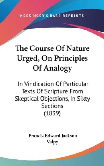 The Course Of Nature Urged, On Principles Of Analogy: In Vindication Of Particular Texts Of Scripture From Skeptical Objections, In Sixty Sections (18 by Francis Edward Jackson Valpy