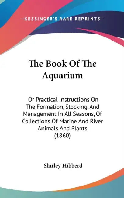 The Book Of The Aquarium: Or Practical Instructions On The Formation, Stocking, And Management In All Seasons, Of Collections Of Marine And Rive by Shirley Hibberd