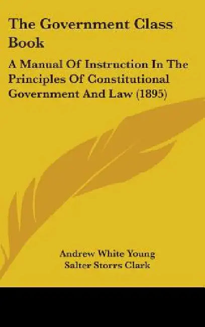 The Government Class Book: A Manual Of Instruction In The Principles Of Constitutional Government And Law (1895) by Andrew White Young, Salter Storrs Clark