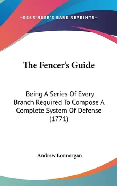 The Fencer's Guide: Being A Series Of Every Branch Required To Compose A Complete System Of Defense (1771) by Andrew Lonnergan
