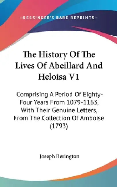 The History Of The Lives Of Abeillard And Heloisa V1: Comprising A Period Of Eighty-Four Years From 1079-1163, With Their Genuine Letters, From The Co by Joseph Berington