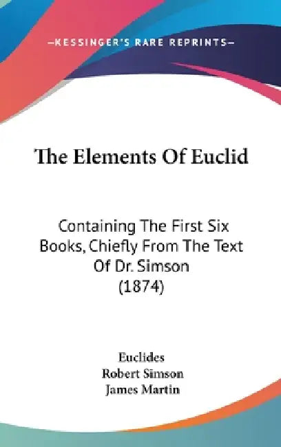 The Elements Of Euclid: Containing The First Six Books, Chiefly From The Text Of Dr. Simson (1874) by Euclides, Robert Simson, James Martin