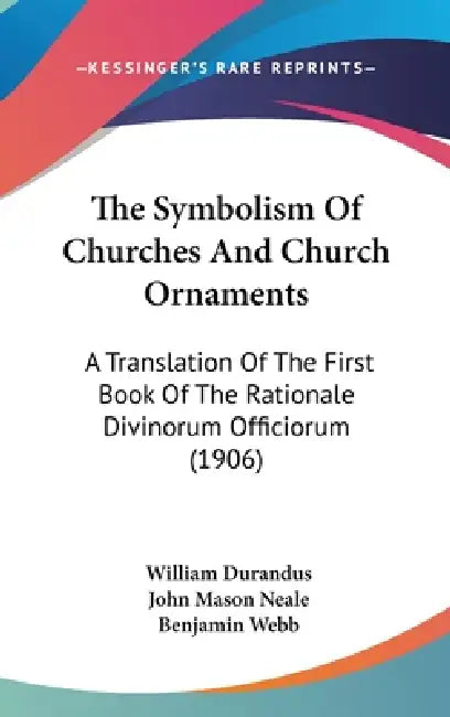 The Symbolism Of Churches And Church Ornaments: A Translation Of The First Book Of The Rationale Divinorum Officiorum (1906) by William Durandus, John Mason Neale, Benjamin Webb