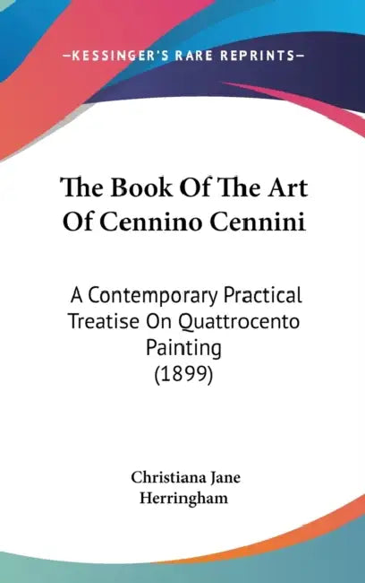 The Book Of The Art Of Cennino Cennini: A Contemporary Practical Treatise On Quattrocento Painting (1899) by Christiana Jane Herringham