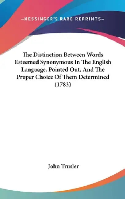 The Distinction Between Words Esteemed Synonymous In The English Language, Pointed Out, And The Proper Choice Of Them Determined (1783) by John Trusler
