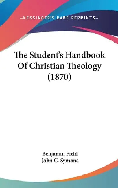 The Student's Handbook Of Christian Theology (1870) by Benjamin Field, John C. Symons