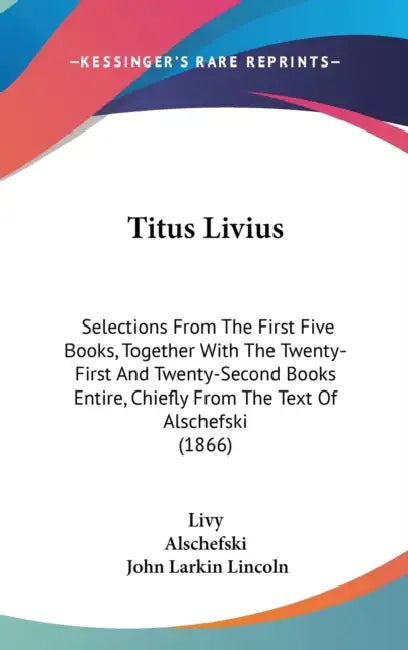 Titus Livius: Selections From The First Five Books, Together With The Twenty-First And Twenty-Second Books Entire, Chiefly From The by Livy, Alschefski, John Larkin Lincoln