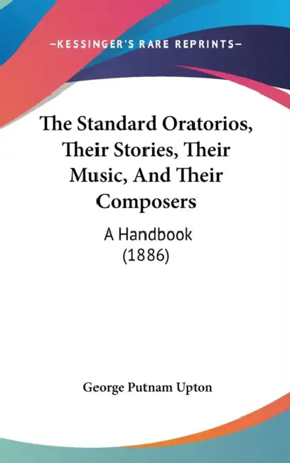 The Standard Oratorios, Their Stories, Their Music, And Their Composers: A Handbook (1886) by George Putnam Upton