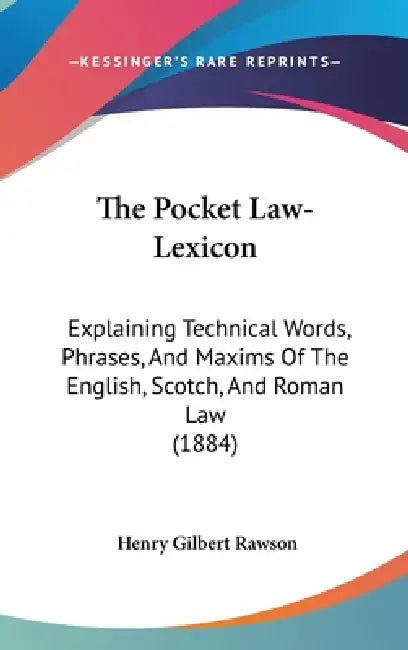 The Pocket Law-Lexicon: Explaining Technical Words, Phrases, And Maxims Of The English, Scotch, And Roman Law (1884) by Henry Gilbert Rawson