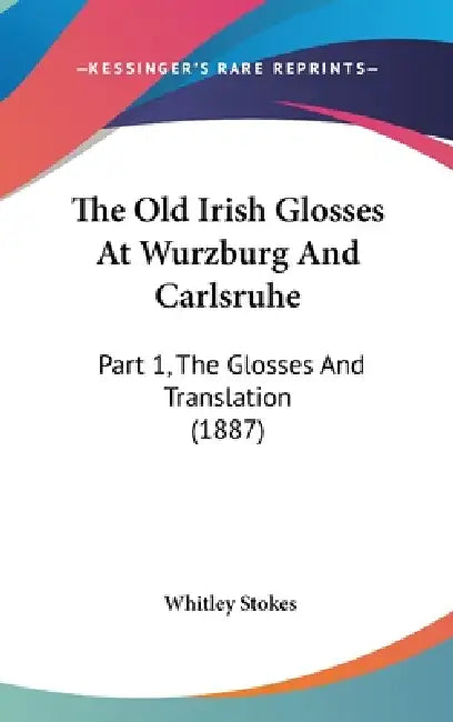 The Old Irish Glosses At Wurzburg And Carlsruhe: Part 1, The Glosses And Translation (1887) by Whitley Stokes