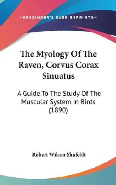 The Myology Of The Raven, Corvus Corax Sinuatus: A Guide To The Study Of The Muscular System In Birds (1890) by Robert Wilson Shufeldt