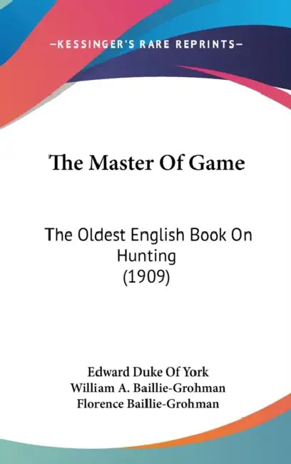 The Master Of Game: The Oldest English Book On Hunting (1909) by Edward Duke of York, William A. Baillie-Grohman, Florence Baillie-Grohman
