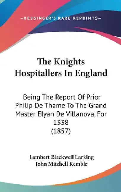 The Knights Hospitallers In England: Being The Report Of Prior Philip De Thame To The Grand Master Elyan De Villanova, For 1338 (1857) by Lambert Blackwell Larking, John Mitchell Kemble