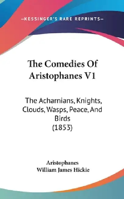 The Comedies Of Aristophanes V1: The Acharnians, Knights, Clouds, Wasps, Peace, And Birds (1853) by Aristophanes, William James Hickie