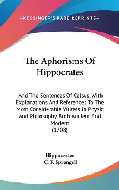 The Aphorisms Of Hippocrates: And The Sentences Of Celsus, With Explanations And References To The Most Considerable Writers In Physic And Philosoph by Hippocrates, C. F. Sprengell