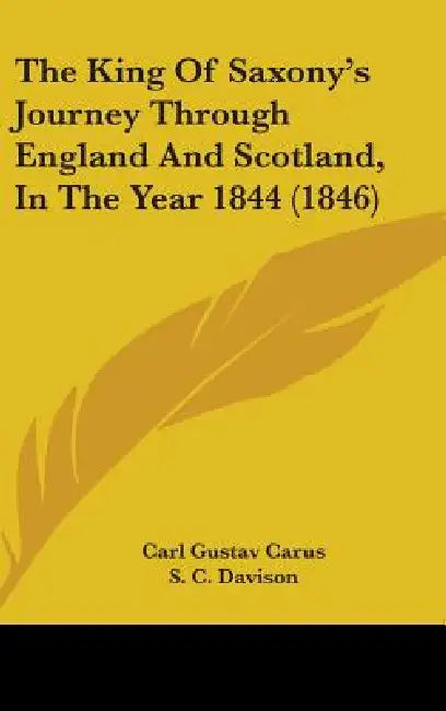 The King Of Saxony's Journey Through England And Scotland, In The Year 1844 (1846) by Carl Gustav Carus, S. C. Davison