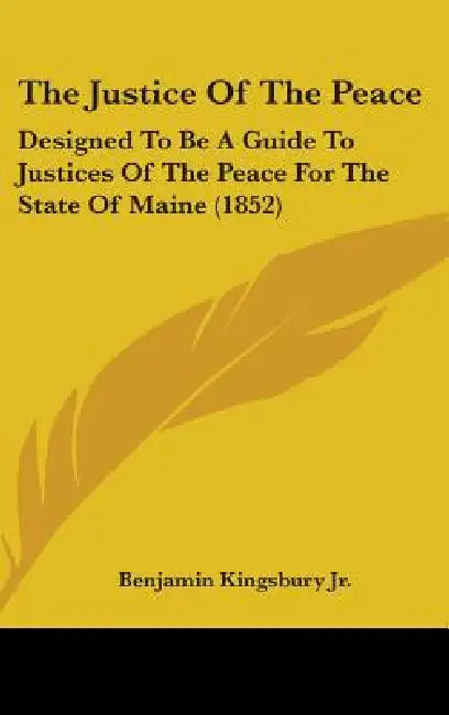 The Justice Of The Peace: Designed To Be A Guide To Justices Of The Peace For The State Of Maine (1852) by Jr. Kingsbury Benjamin