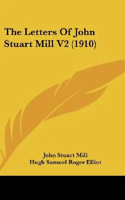 The Letters Of John Stuart Mill V2 (1910) by John Stuart Mill, Hugh Samuel Roger Elliot, Mary Taylor