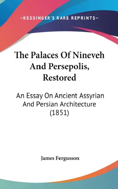 The Palaces Of Nineveh And Persepolis, Restored: An Essay On Ancient Assyrian And Persian Architecture (1851) by James Fergusson