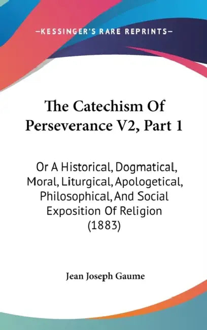 The Catechism Of Perseverance V2, Part 1: Or A Historical, Dogmatical, Moral, Liturgical, Apologetical, Philosophical, And Social Exposition Of Religi by Jean Joseph Gaume