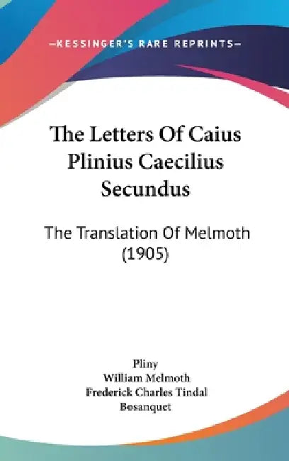 The Letters Of Caius Plinius Caecilius Secundus: The Translation Of Melmoth (1905) by Pliny, William Melmoth, Frederick Charles Tindal Bosanquet