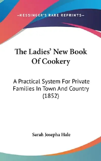 The Ladies' New Book Of Cookery: A Practical System For Private Families In Town And Country (1852) by Sarah Josepha Hale