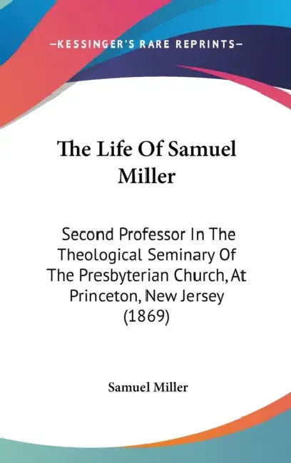 The Life Of Samuel Miller: Second Professor In The Theological Seminary Of The Presbyterian Church, At Princeton, New Jersey (1869) by Samuel Miller