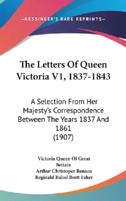 The Letters Of Queen Victoria V1, 1837-1843: A Selection From Her Majesty's Correspondence Between The Years 1837 And 1861 (1907) by Victoria Queen of Great Britain, Arthur Christoper Benson, Reginald Baliol Brett Esher