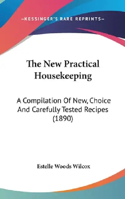 The New Practical Housekeeping: A Compilation Of New, Choice And Carefully Tested Recipes (1890) by Estelle Woods Wilcox