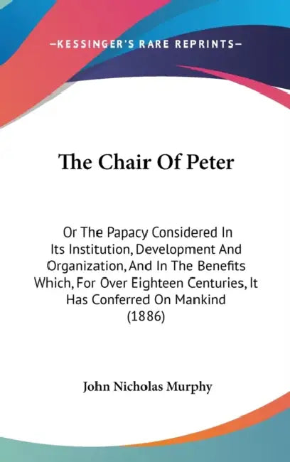 The Chair Of Peter: Or The Papacy Considered In Its Institution, Development And Organization, And In The Benefits Which, For Over Eightee by John Nicholas Murphy