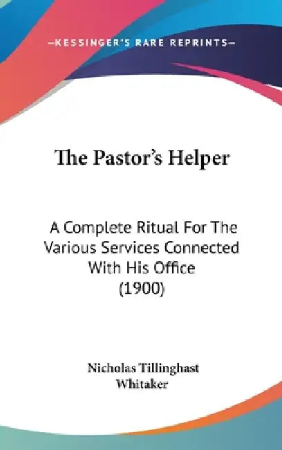 The Pastor's Helper: A Complete Ritual For The Various Services Connected With His Office (1900) by Nicholas Tillinghast Whitaker