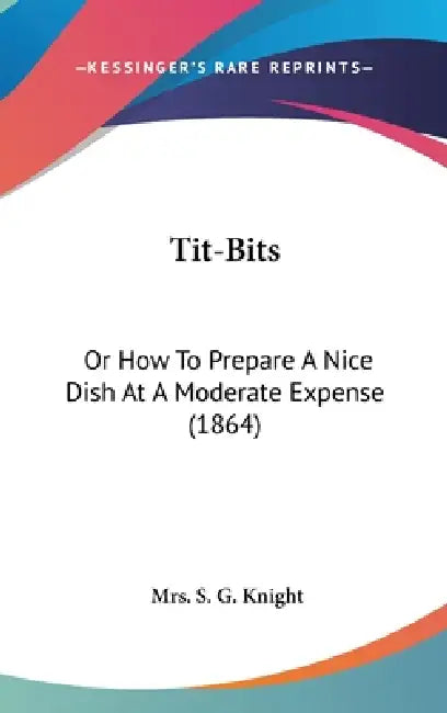 Tit-Bits: Or How To Prepare A Nice Dish At A Moderate Expense (1864) by S. G. Knight