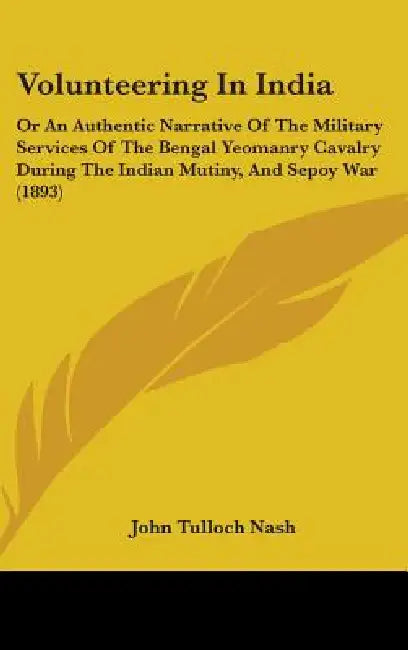 Volunteering In India: Or An Authentic Narrative Of The Military Services Of The Bengal Yeomanry Cavalry During The Indian Mutiny, And Sepoy War (1893 by John Tulloch Nash