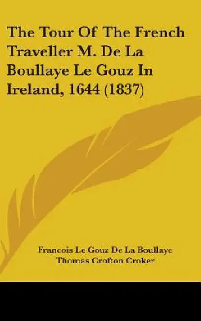 The Tour Of The French Traveller M. De La Boullaye Le Gouz In Ireland, 1644 (1837) by Francois De La Boullaye-Le Gouz, Thomas Crofton Croker, James Roche
