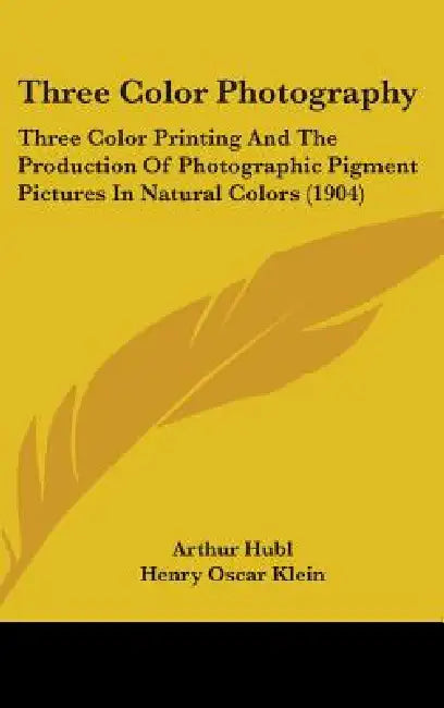 Three Color Photography: Three Color Printing And The Production Of Photographic Pigment Pictures In Natural Colors (1904) by Arthur Hubl, Henry Oscar Klein