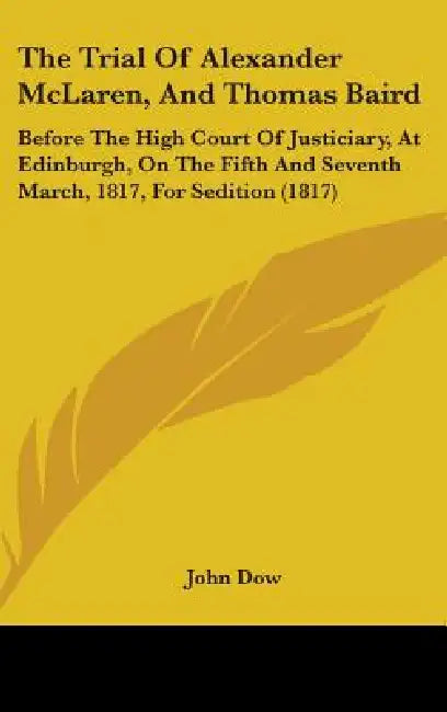 The Trial Of Alexander McLaren, And Thomas Baird: Before The High Court Of Justiciary, At Edinburgh, On The Fifth And Seventh March, 1817, For Seditio by John Dow