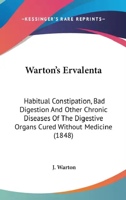 Warton's Ervalenta: Habitual Constipation, Bad Digestion And Other Chronic Diseases Of The Digestive Organs Cured Without Medicine (1848) by J. Warton