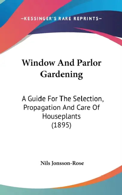 Window And Parlor Gardening: A Guide For The Selection, Propagation And Care Of Houseplants (1895) by Nils Jonsson-Rose