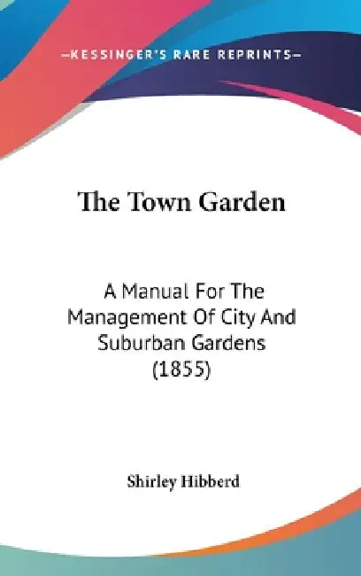 The Town Garden: A Manual For The Management Of City And Suburban Gardens (1855) by Shirley Hibberd