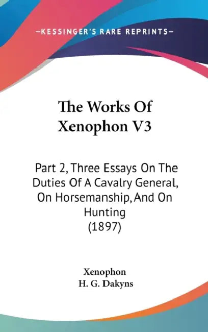 The Works Of Xenophon V3: Part 2, Three Essays On The Duties Of A Cavalry General, On Horsemanship, And On Hunting (1897) by Xenophon, H. G. Dakyns