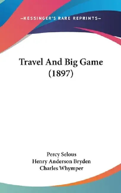 Travel And Big Game (1897) by Percy Selous, Henry Anderson Bryden, Charles Whymper