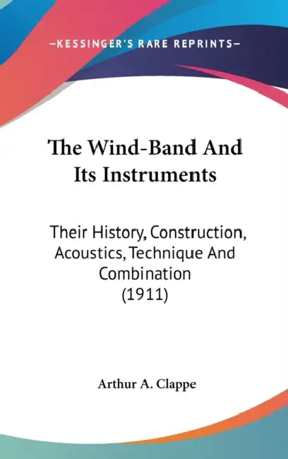 The Wind-Band And Its Instruments: Their History, Construction, Acoustics, Technique And Combination (1911) by Arthur A. Clappe