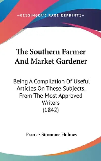 The Southern Farmer And Market Gardener: Being A Compilation Of Useful Articles On These Subjects, From The Most Approved Writers (1842) by Francis Simmons Holmes