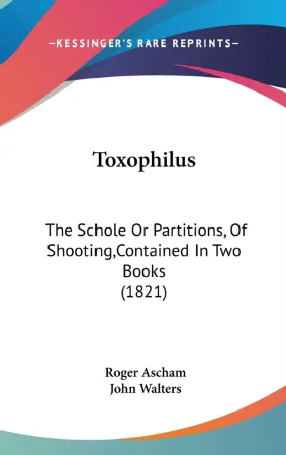 Toxophilus: The Schole Or Partitions, Of Shooting, Contained In Two Books (1821) by Roger Ascham, John Walters
