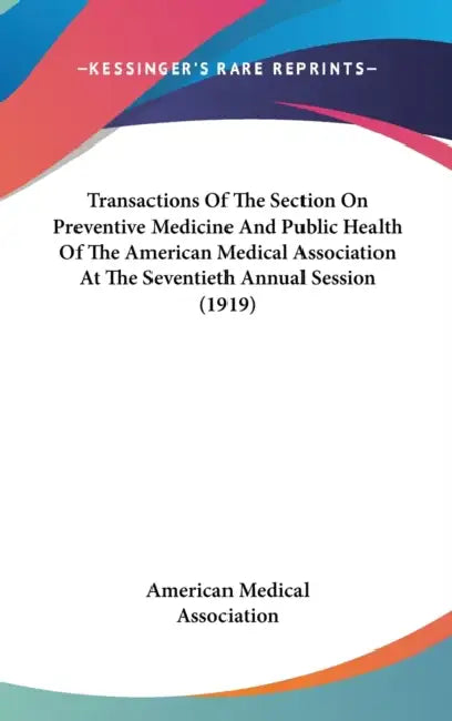 Transactions Of The Section On Preventive Medicine And Public Health Of The American Medical Association At The Seventieth Annual Session (1919) by American Medical Association