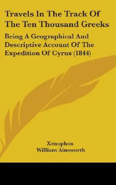 Travels In The Track Of The Ten Thousand Greeks: Being A Geographical And Descriptive Account Of The Expedition Of Cyrus (1844) by Xenophon, William Ainsworth