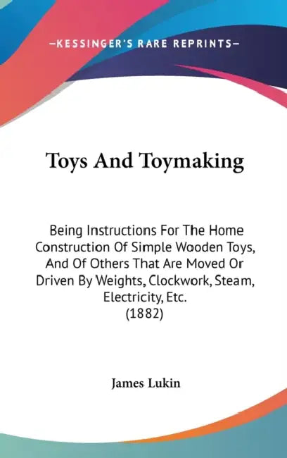 Toys And Toymaking: Being Instructions For The Home Construction Of Simple Wooden Toys, And Of Others That Are Moved Or Driven By Weights, by James Lukin